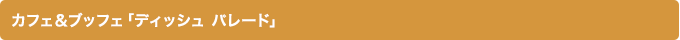 カフェ＆ブッフェ「ディシュ パレード」